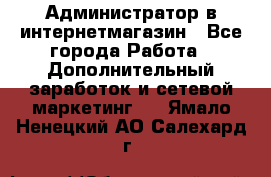 Администратор в интернетмагазин - Все города Работа » Дополнительный заработок и сетевой маркетинг   . Ямало-Ненецкий АО,Салехард г.